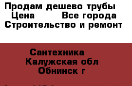 Продам дешево трубы › Цена ­ 20 - Все города Строительство и ремонт » Сантехника   . Калужская обл.,Обнинск г.